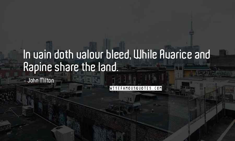 John Milton Quotes: In vain doth valour bleed, While Avarice and Rapine share the land.