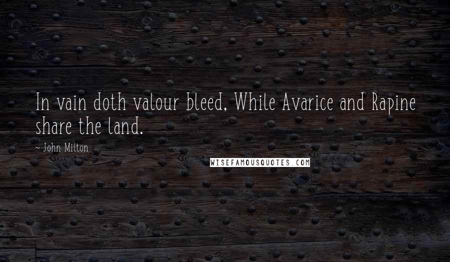 John Milton Quotes: In vain doth valour bleed, While Avarice and Rapine share the land.