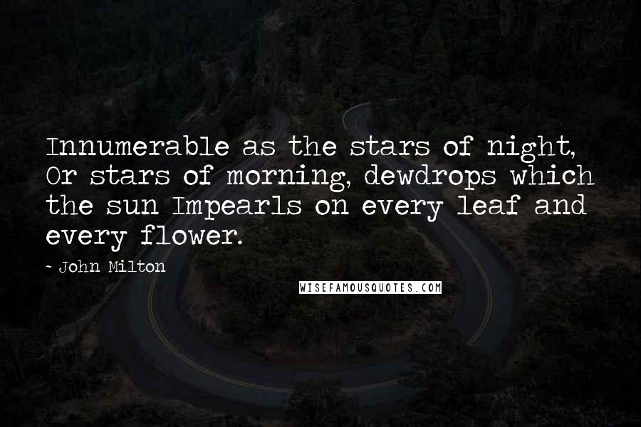 John Milton Quotes: Innumerable as the stars of night, Or stars of morning, dewdrops which the sun Impearls on every leaf and every flower.