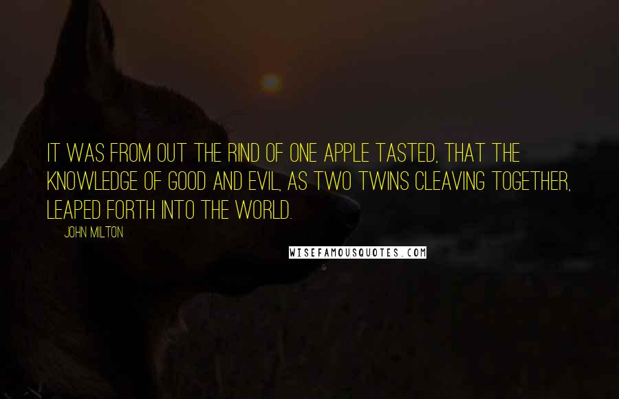 John Milton Quotes: It was from out the rind of one apple tasted, that the knowledge of good and evil, as two twins cleaving together, leaped forth into the world.