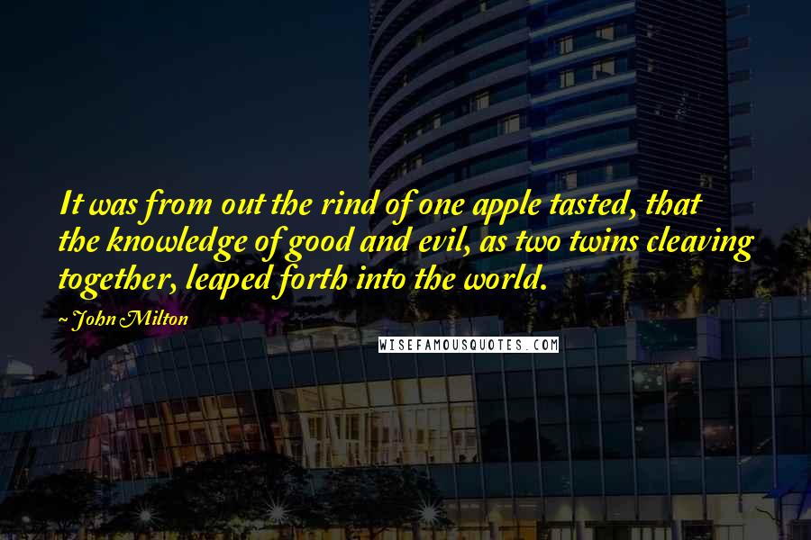 John Milton Quotes: It was from out the rind of one apple tasted, that the knowledge of good and evil, as two twins cleaving together, leaped forth into the world.