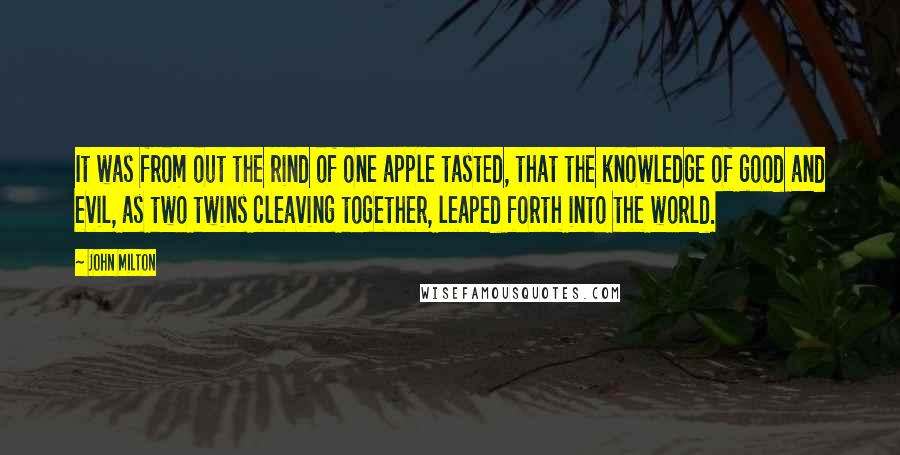 John Milton Quotes: It was from out the rind of one apple tasted, that the knowledge of good and evil, as two twins cleaving together, leaped forth into the world.