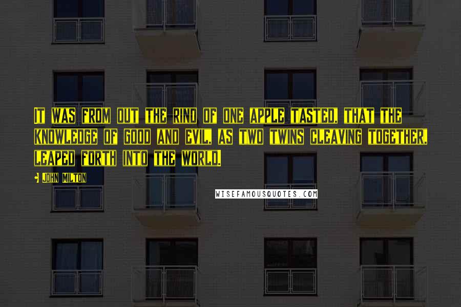 John Milton Quotes: It was from out the rind of one apple tasted, that the knowledge of good and evil, as two twins cleaving together, leaped forth into the world.