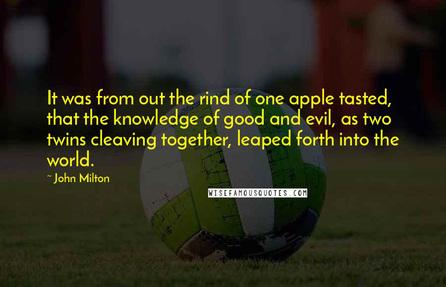 John Milton Quotes: It was from out the rind of one apple tasted, that the knowledge of good and evil, as two twins cleaving together, leaped forth into the world.