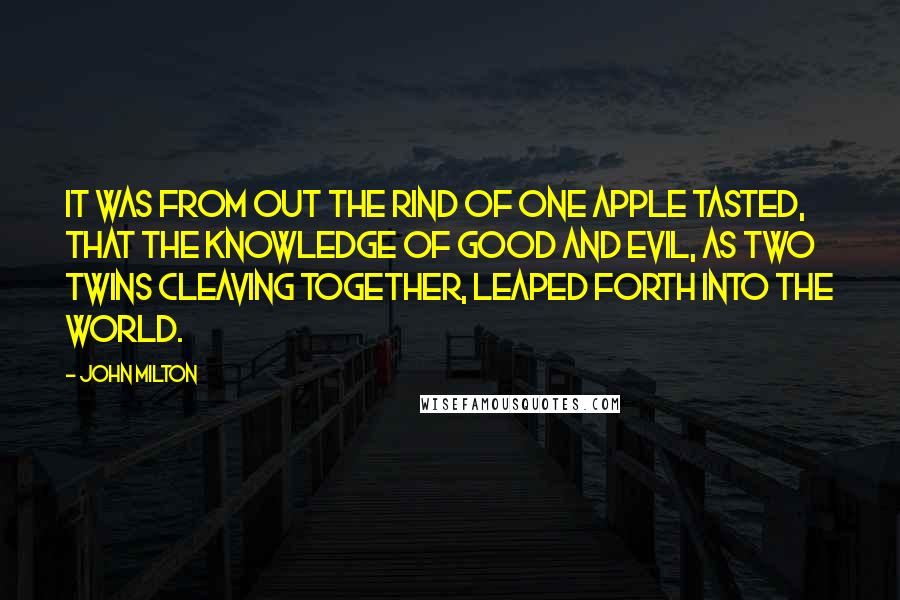 John Milton Quotes: It was from out the rind of one apple tasted, that the knowledge of good and evil, as two twins cleaving together, leaped forth into the world.