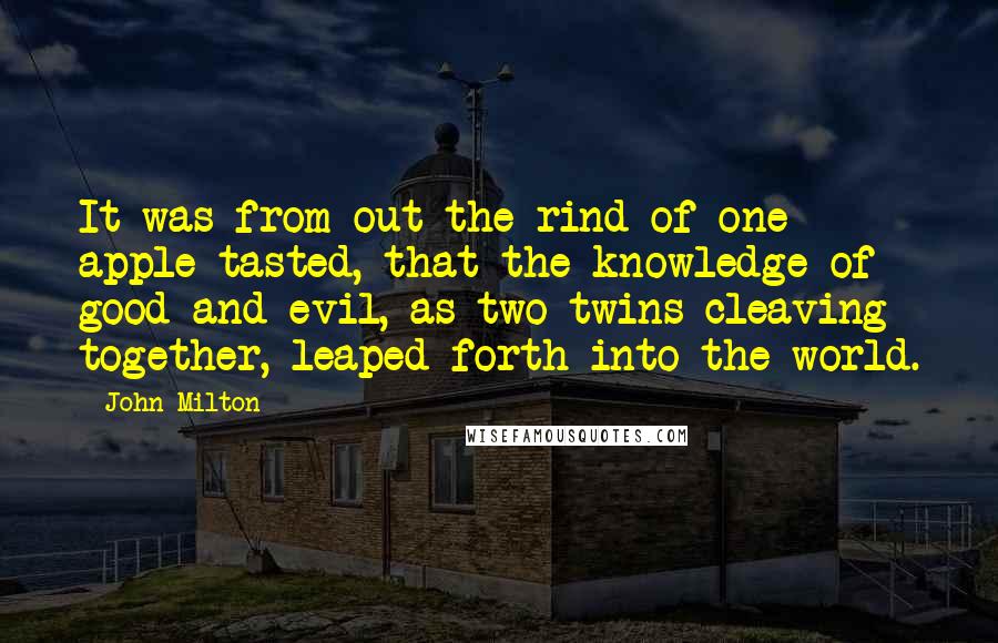 John Milton Quotes: It was from out the rind of one apple tasted, that the knowledge of good and evil, as two twins cleaving together, leaped forth into the world.