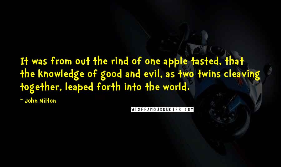 John Milton Quotes: It was from out the rind of one apple tasted, that the knowledge of good and evil, as two twins cleaving together, leaped forth into the world.