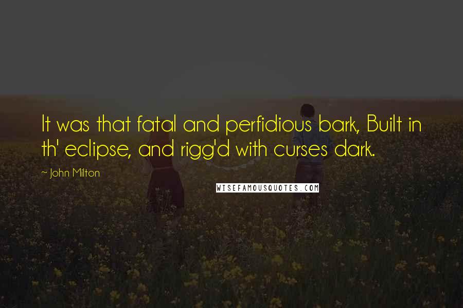 John Milton Quotes: It was that fatal and perfidious bark, Built in th' eclipse, and rigg'd with curses dark.