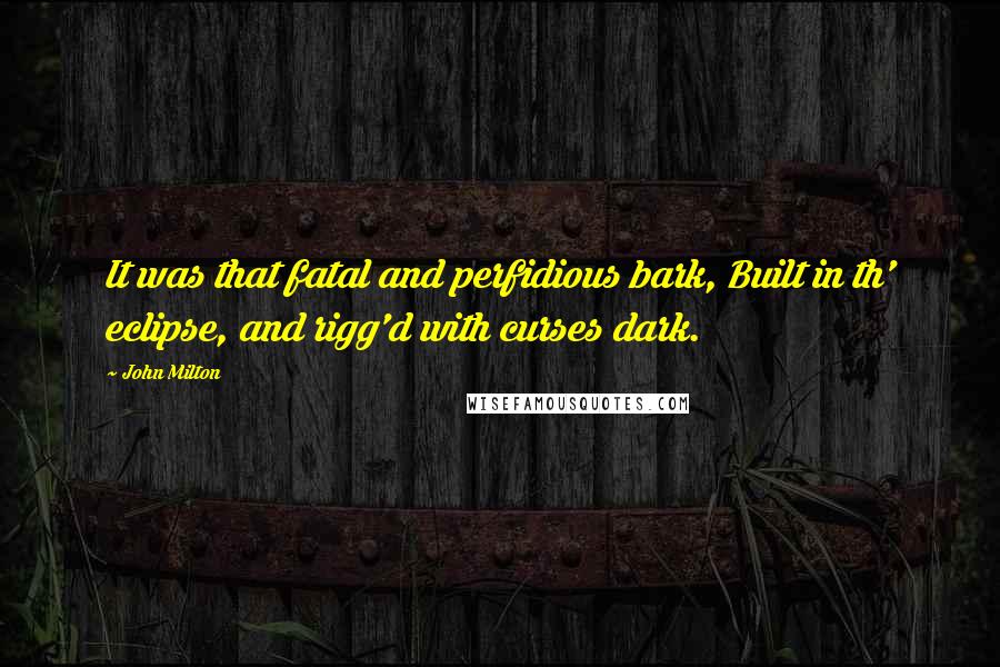 John Milton Quotes: It was that fatal and perfidious bark, Built in th' eclipse, and rigg'd with curses dark.