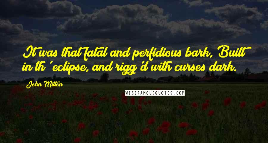 John Milton Quotes: It was that fatal and perfidious bark, Built in th' eclipse, and rigg'd with curses dark.