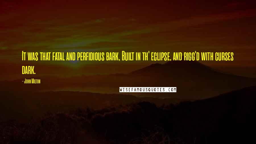 John Milton Quotes: It was that fatal and perfidious bark, Built in th' eclipse, and rigg'd with curses dark.