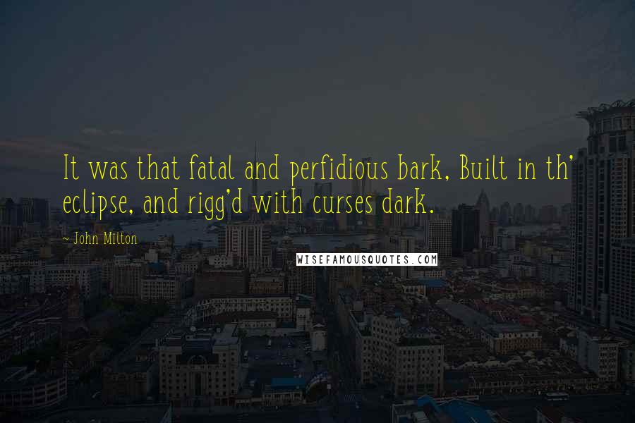 John Milton Quotes: It was that fatal and perfidious bark, Built in th' eclipse, and rigg'd with curses dark.