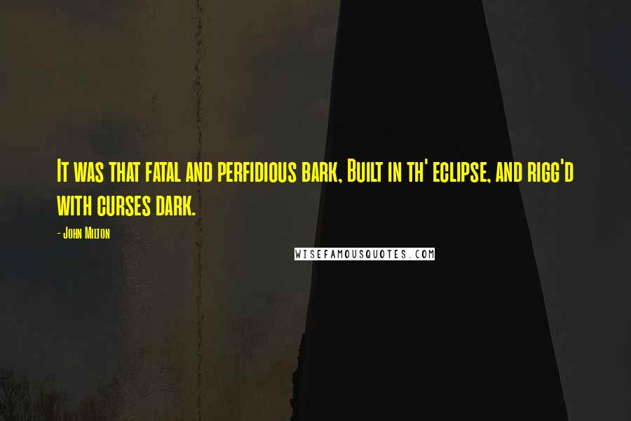 John Milton Quotes: It was that fatal and perfidious bark, Built in th' eclipse, and rigg'd with curses dark.