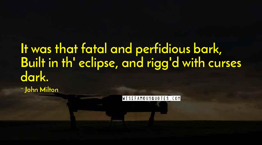 John Milton Quotes: It was that fatal and perfidious bark, Built in th' eclipse, and rigg'd with curses dark.