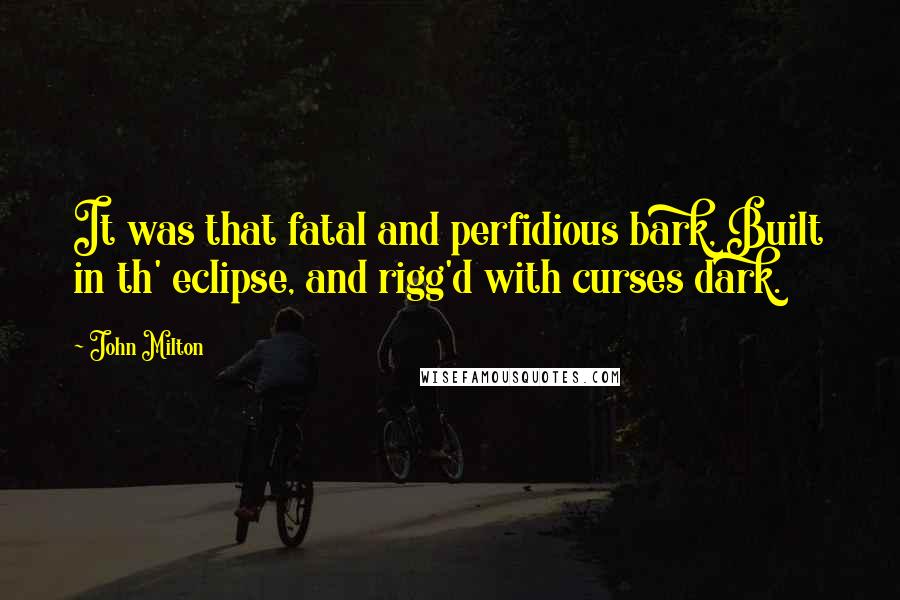 John Milton Quotes: It was that fatal and perfidious bark, Built in th' eclipse, and rigg'd with curses dark.