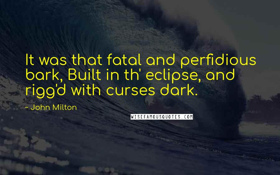 John Milton Quotes: It was that fatal and perfidious bark, Built in th' eclipse, and rigg'd with curses dark.