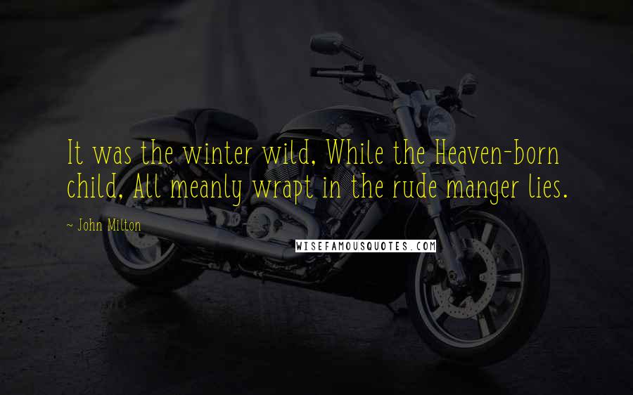 John Milton Quotes: It was the winter wild, While the Heaven-born child, All meanly wrapt in the rude manger lies.