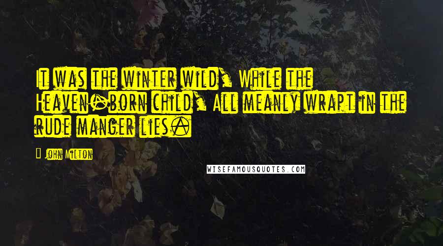 John Milton Quotes: It was the winter wild, While the Heaven-born child, All meanly wrapt in the rude manger lies.