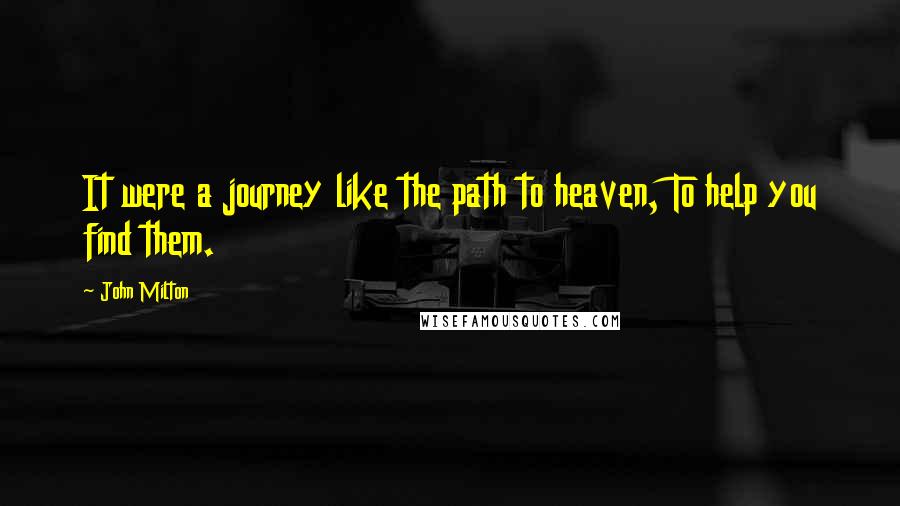 John Milton Quotes: It were a journey like the path to heaven, To help you find them.