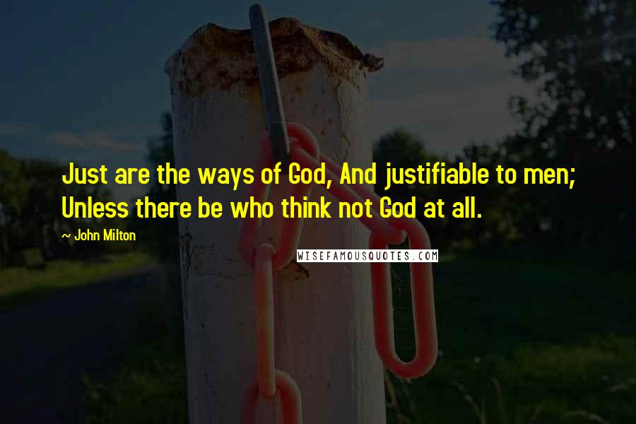 John Milton Quotes: Just are the ways of God, And justifiable to men; Unless there be who think not God at all.