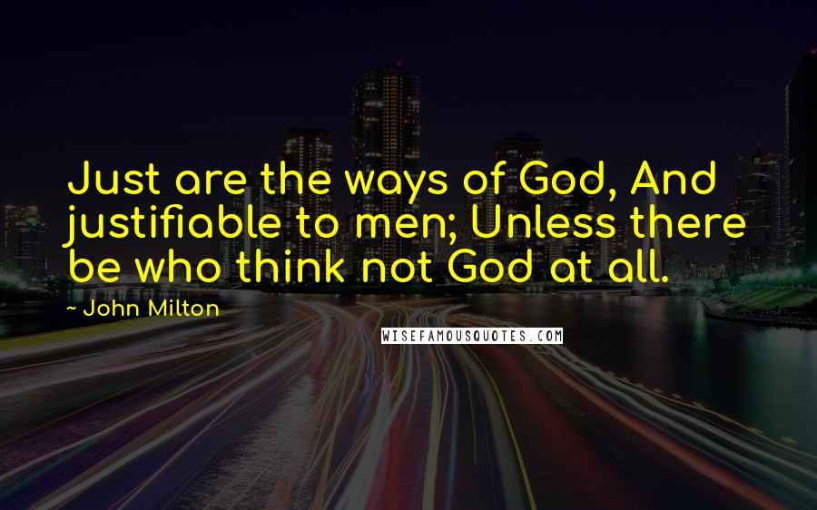 John Milton Quotes: Just are the ways of God, And justifiable to men; Unless there be who think not God at all.