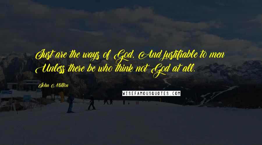 John Milton Quotes: Just are the ways of God, And justifiable to men; Unless there be who think not God at all.