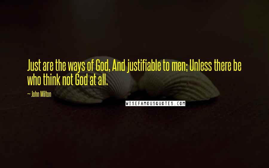 John Milton Quotes: Just are the ways of God, And justifiable to men; Unless there be who think not God at all.