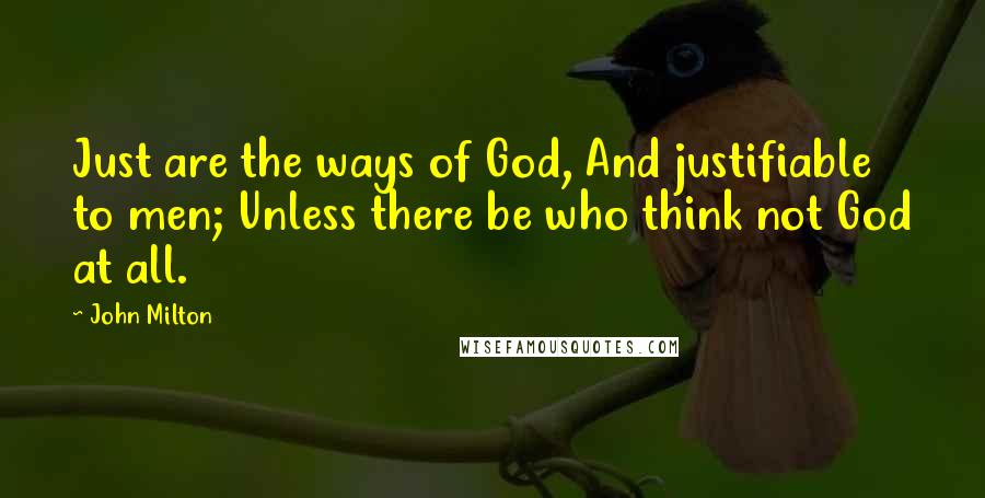 John Milton Quotes: Just are the ways of God, And justifiable to men; Unless there be who think not God at all.