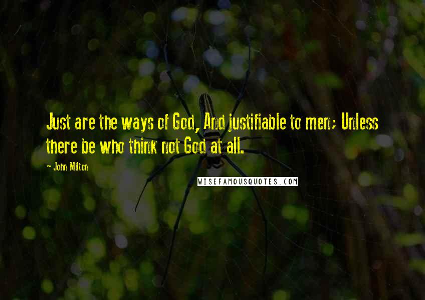 John Milton Quotes: Just are the ways of God, And justifiable to men; Unless there be who think not God at all.