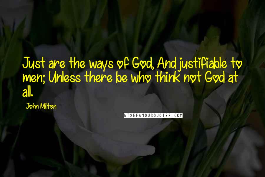 John Milton Quotes: Just are the ways of God, And justifiable to men; Unless there be who think not God at all.