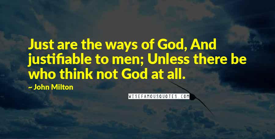 John Milton Quotes: Just are the ways of God, And justifiable to men; Unless there be who think not God at all.