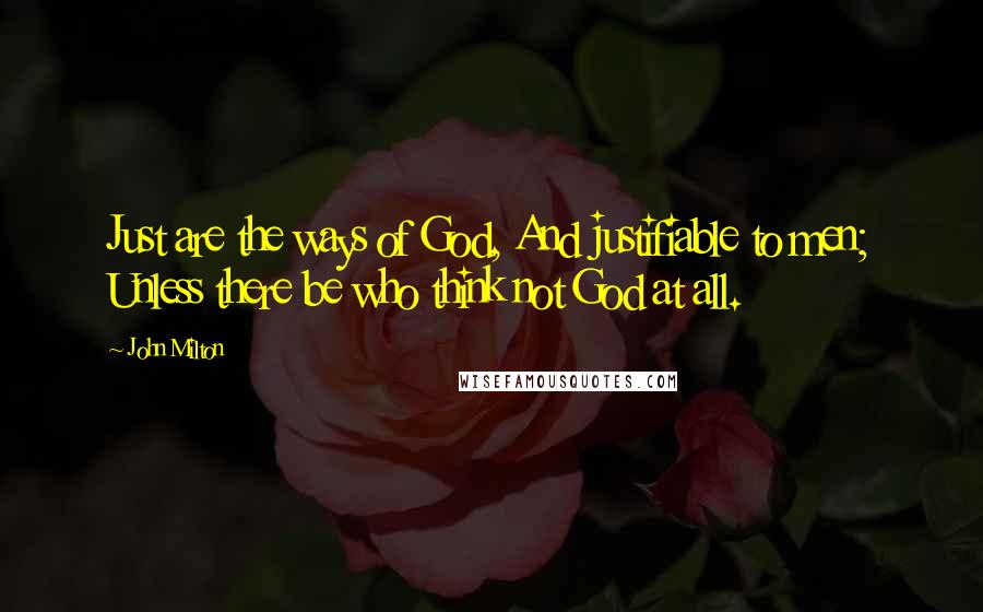 John Milton Quotes: Just are the ways of God, And justifiable to men; Unless there be who think not God at all.