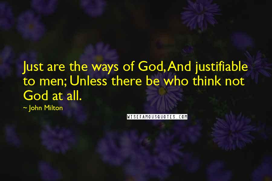 John Milton Quotes: Just are the ways of God, And justifiable to men; Unless there be who think not God at all.