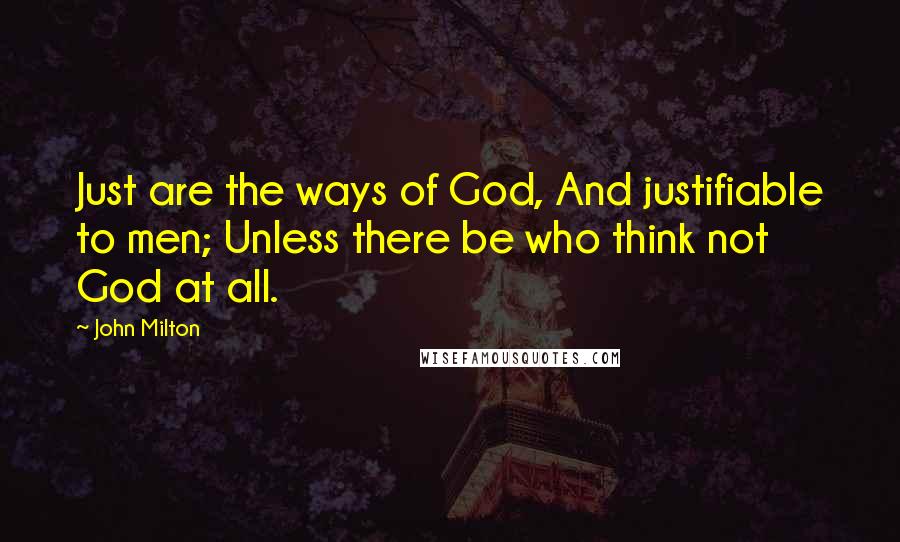 John Milton Quotes: Just are the ways of God, And justifiable to men; Unless there be who think not God at all.