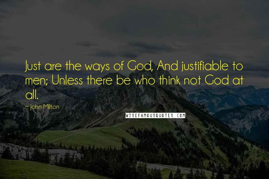 John Milton Quotes: Just are the ways of God, And justifiable to men; Unless there be who think not God at all.