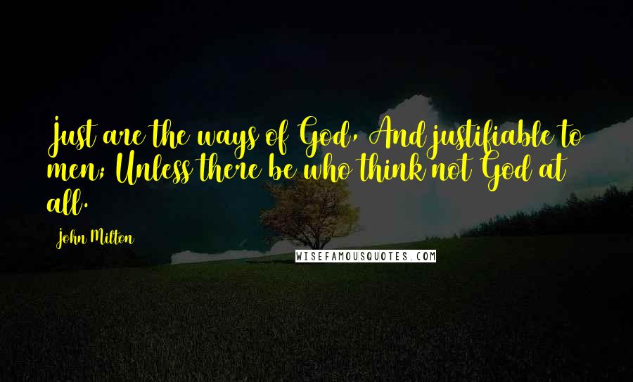 John Milton Quotes: Just are the ways of God, And justifiable to men; Unless there be who think not God at all.