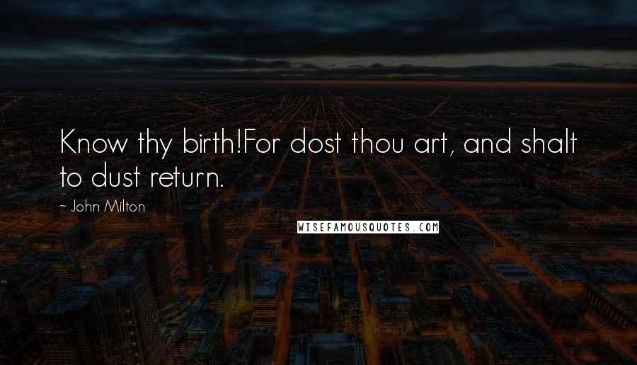 John Milton Quotes: Know thy birth!For dost thou art, and shalt to dust return.