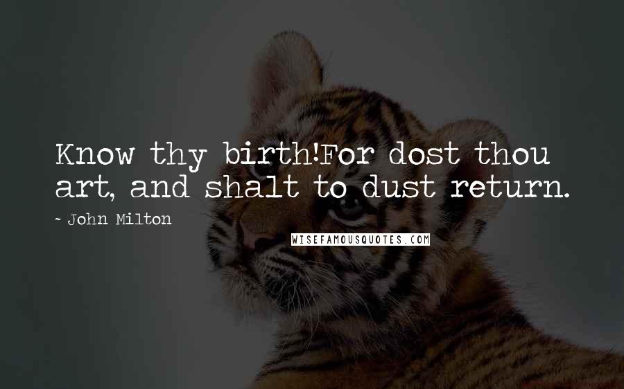 John Milton Quotes: Know thy birth!For dost thou art, and shalt to dust return.