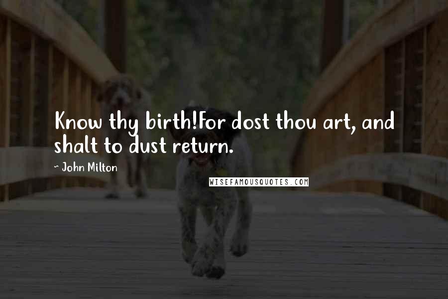 John Milton Quotes: Know thy birth!For dost thou art, and shalt to dust return.