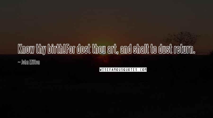 John Milton Quotes: Know thy birth!For dost thou art, and shalt to dust return.