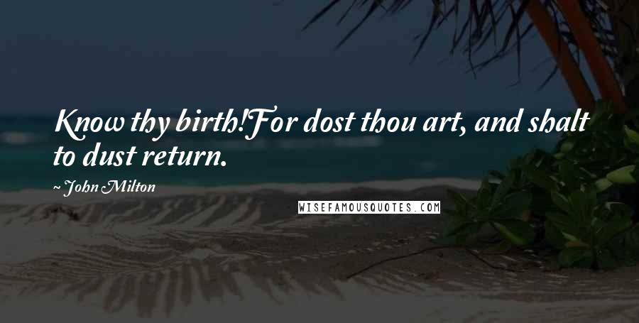 John Milton Quotes: Know thy birth!For dost thou art, and shalt to dust return.
