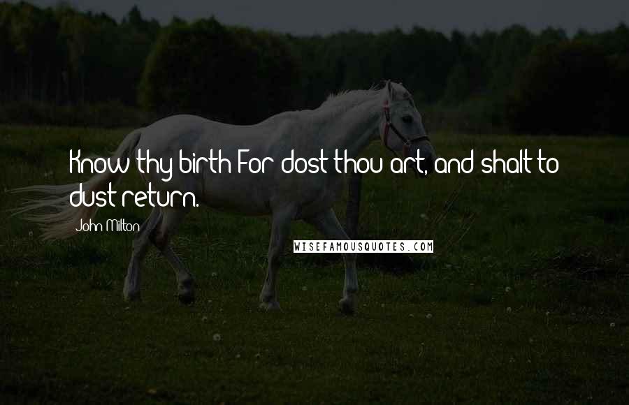 John Milton Quotes: Know thy birth!For dost thou art, and shalt to dust return.