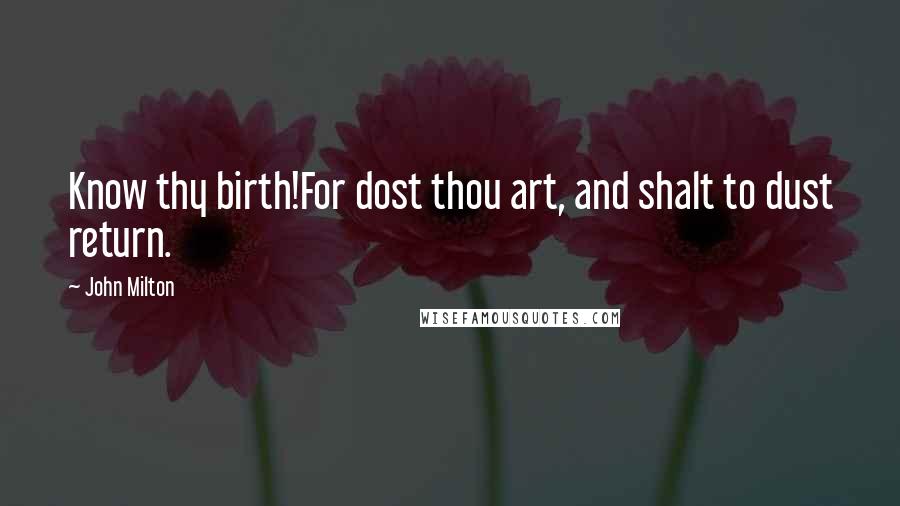 John Milton Quotes: Know thy birth!For dost thou art, and shalt to dust return.