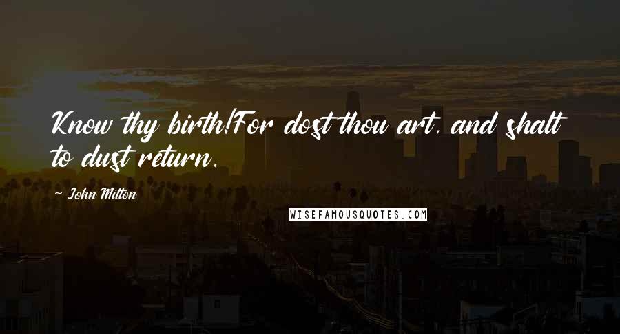 John Milton Quotes: Know thy birth!For dost thou art, and shalt to dust return.