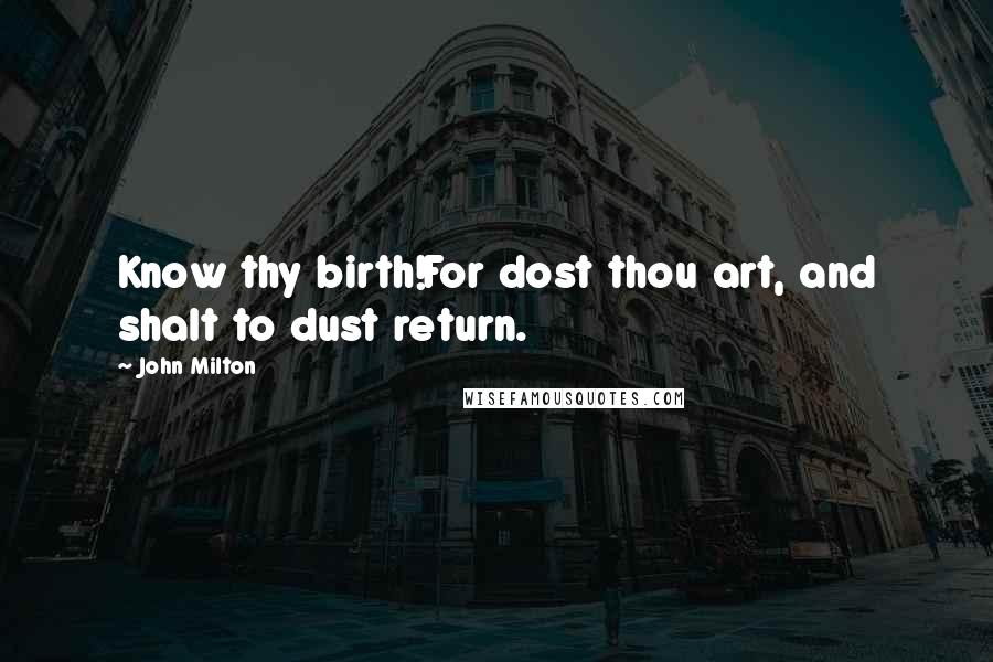 John Milton Quotes: Know thy birth!For dost thou art, and shalt to dust return.