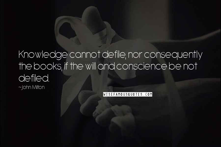 John Milton Quotes: Knowledge cannot defile, nor consequently the books, if the will and conscience be not defiled.