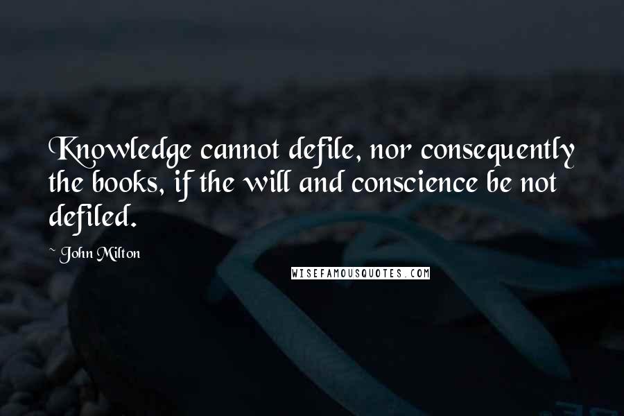 John Milton Quotes: Knowledge cannot defile, nor consequently the books, if the will and conscience be not defiled.