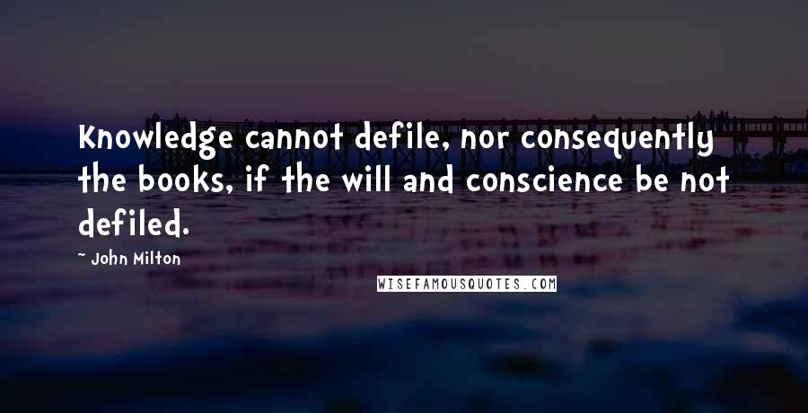 John Milton Quotes: Knowledge cannot defile, nor consequently the books, if the will and conscience be not defiled.