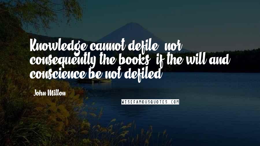 John Milton Quotes: Knowledge cannot defile, nor consequently the books, if the will and conscience be not defiled.