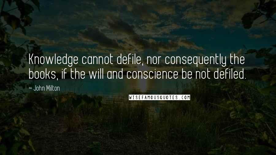 John Milton Quotes: Knowledge cannot defile, nor consequently the books, if the will and conscience be not defiled.